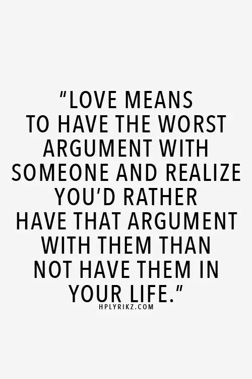Love means having the worst argument with someone and realize you'd rather have that argument with them than not have them in your life