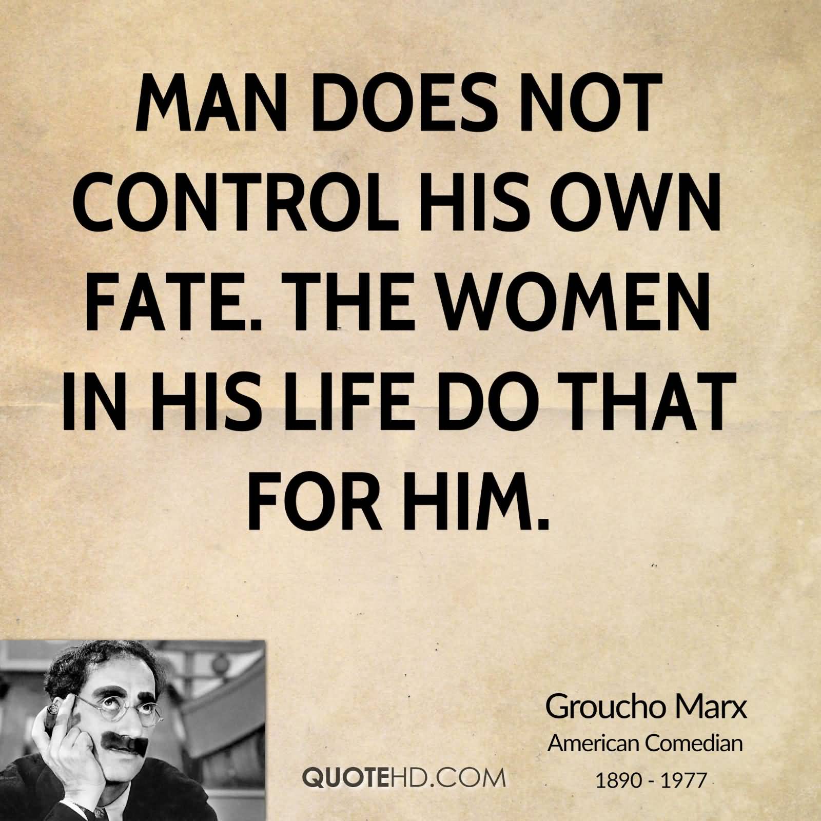 Man does not control his own fate. The women in his life do that for him. Groucho Marx