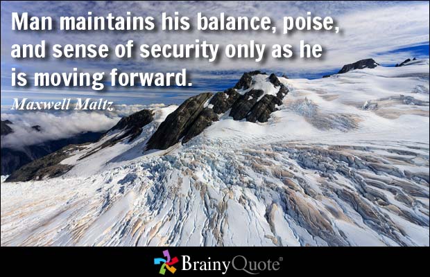 Man maintains his balance, poise, and sense of security only as he is moving forward. Maxwell Maltz