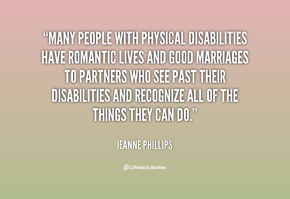 Many people with physical disabilities have romantic lives and good marriages to partners who see past their disabilities and recognize all of the things they can do. Jeanne Phillips