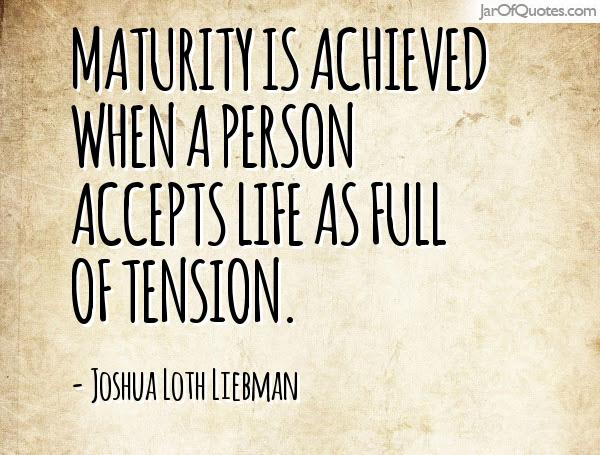 Maturity is achieved when a person accepts life as full of tension. Joshua L. Liebman