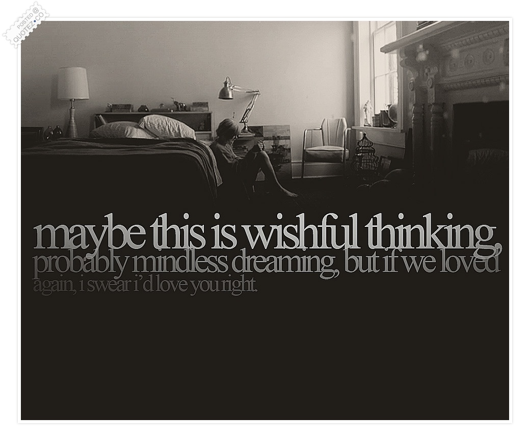 Maybe this is wishful thinking, Probably mindless dreaming, But if we loved again, I swear I'd love you right