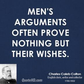 Men's arguments often prove nothing but their wishes. Charles Caleb Colton