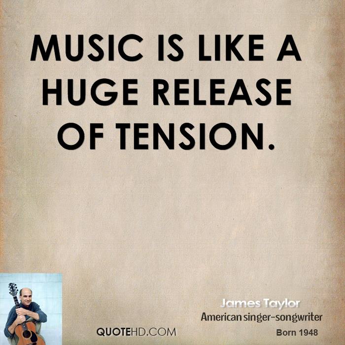 Music is like a huge release of tension. James Taylor
