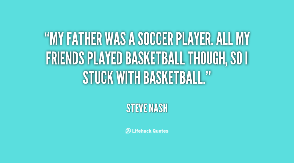 My father was a soccer player. All my friends played basketball though, so I stuck with basketball. Steve Nash