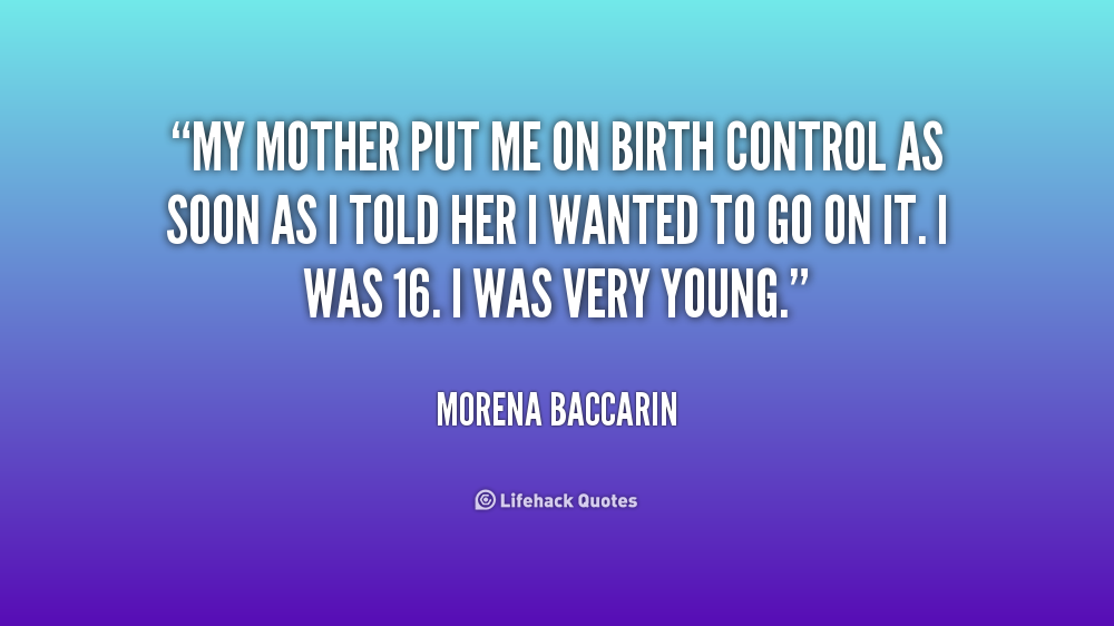 My mother put me on birth control as soon as I told her I wanted to go on it. I was 16. I was very young. Morena Baccarin