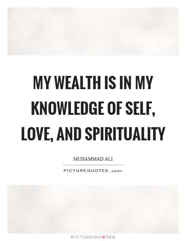 My wealth is in my knowledge of self, love, and spirituality. Muhammad Ali