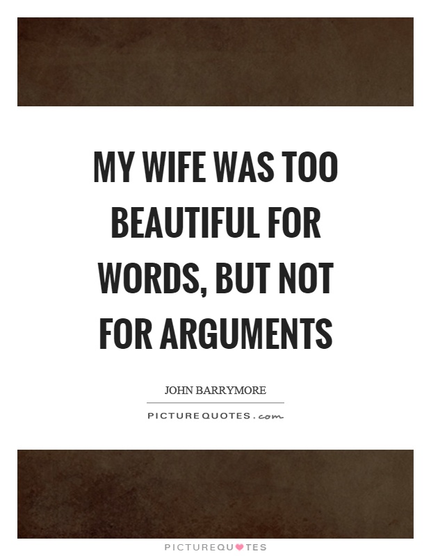 My wife was too beautiful for words, but not for arguments. John Barrymore