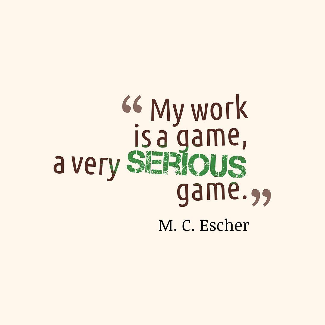 My work is a game a very serious game. M. C. Escher