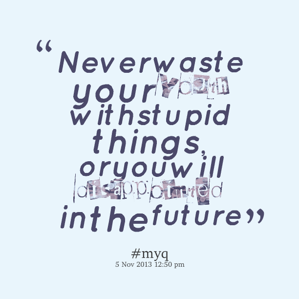NEVER WASTE YOUR YOUTH WITH STUPID THINGS OR YOU WILL DISAPPOINTED IN THE FUTURE
