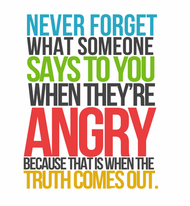 Never forget what someone says to you when they're angry, because that's when the truth comes out