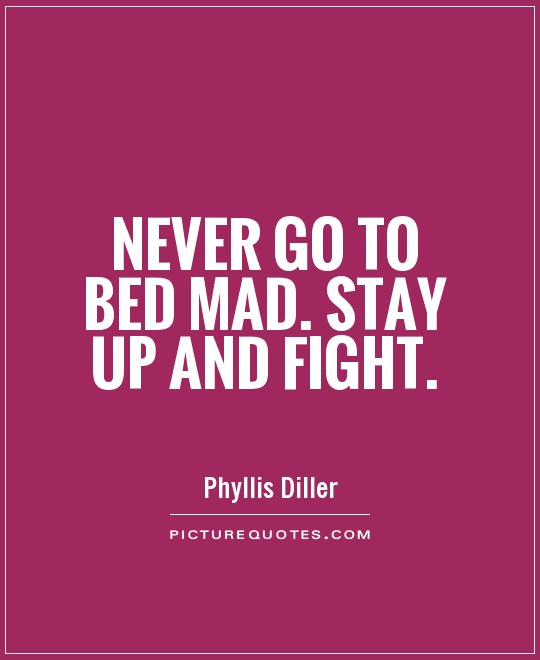 Never go to bed mad. Stay up and night. Phyllis Diller