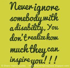 Never ignore somebody with a disability, You don't realize how much they can inspire you