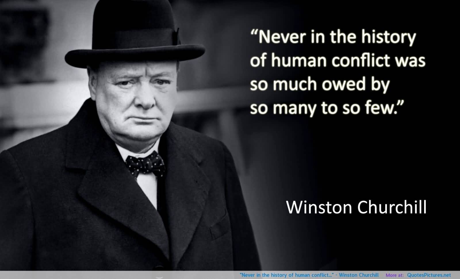 Never in the field of human conflict was so much owed by so many to so few. Winston S. Churchill