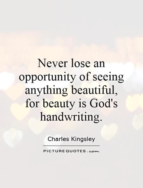Never lose an opportunity of seeing anything beautiful, for beauty is God's handwriting. Charles Kingsley