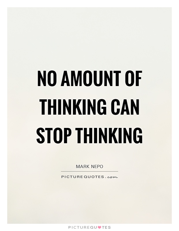 No amount of thinking can stop thinking. Mark Nepo