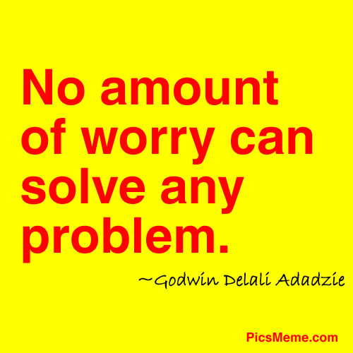 No amount of worry can solve any problem. Godwin Delali Adadzie