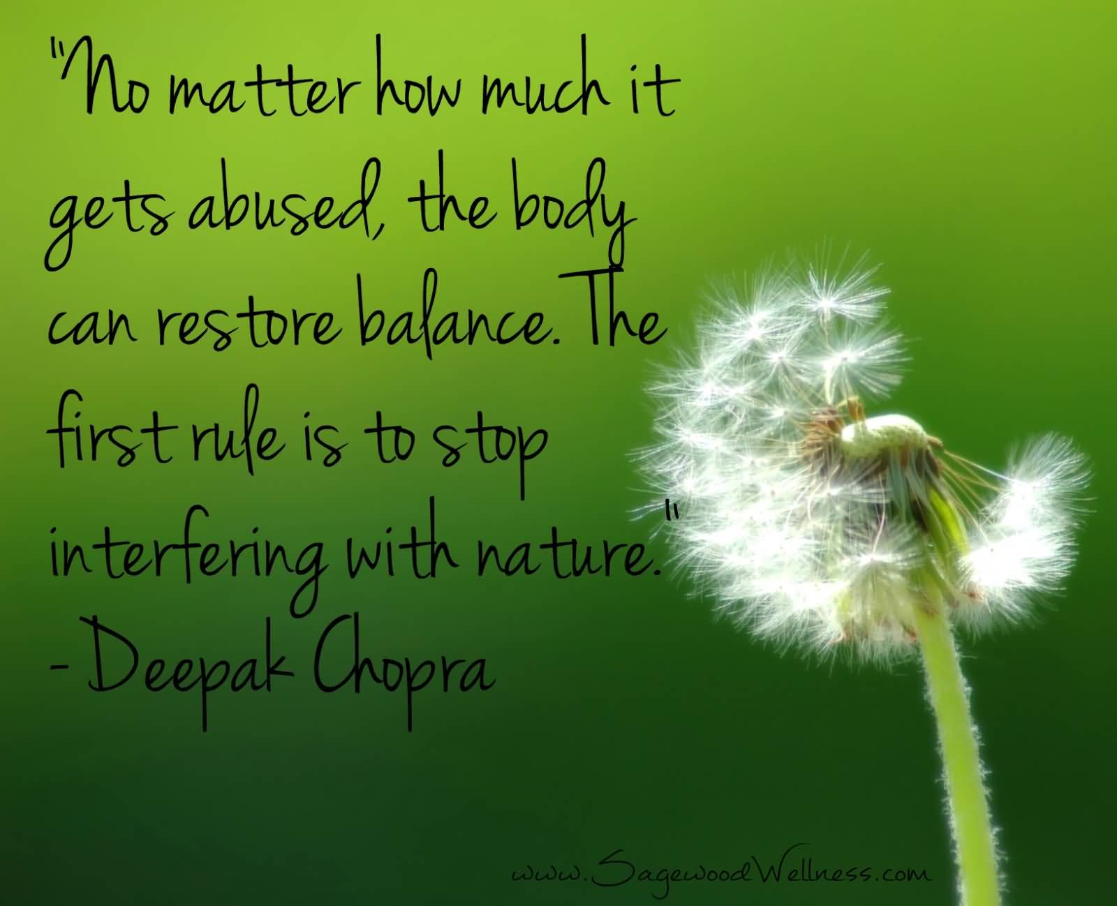 No matter how much it gets abused, the body can restore balance. The first rule is to stop interfering with nature. Deepark Chopra