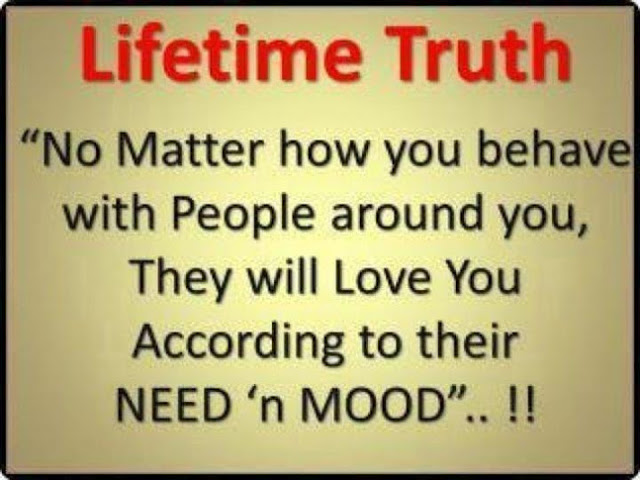 No matter how you behave with people around you, they will love you according to their NEED and their MOOD