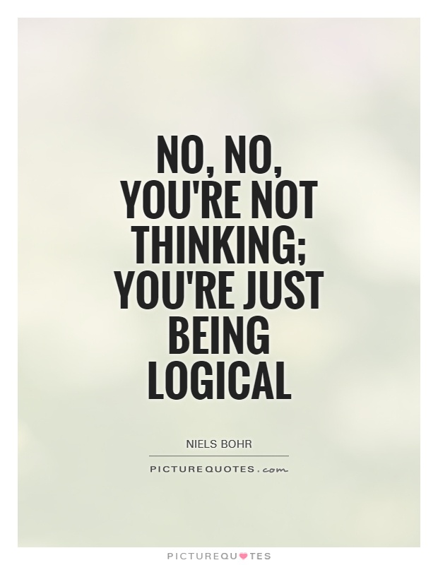 No, no, you're not thinking; you're just being logical. Niels Bohr