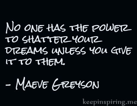 No one has the power to shatter your dreams unless you give it to them. Maeve Greyson