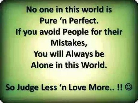 No one in this world is pure and perfect. If you avoid people for their mistakes, you will be alone in this world .So judge less and love more