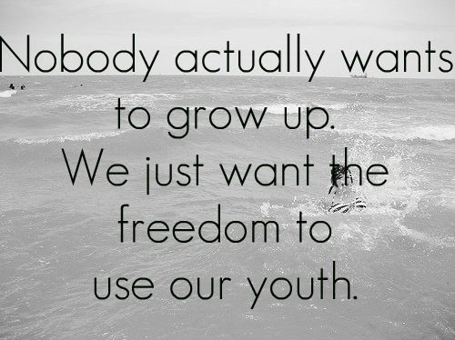 Nobody actually wants to grow up. We just want the freedom to use our youth