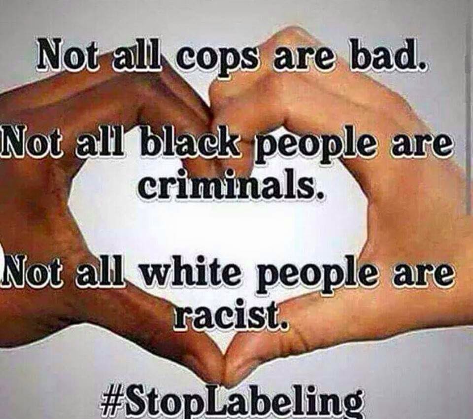 Not all cops are bad. Not all black people are criminals. Not all white people are racist.