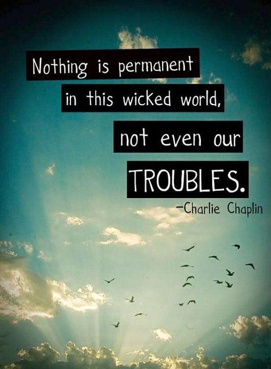 Nothing is permanent in this wicked world - not even our troubles. Charlie Chaplin