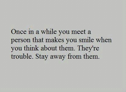 Once in a while you meet a person that makes you smile when you think about them. They're trouble. Stay away from them.