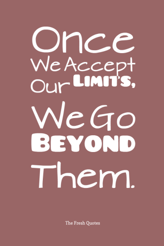 Once we accept our limits, we go beyond them