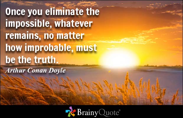 Once you eliminate the impossible, whatever remains, no matter how improbable, must be the truth. Arthur Conan Doyle