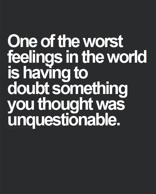 Uno de los peores sentimientos del mundo es tener que dudar de algo que creías incuestionable