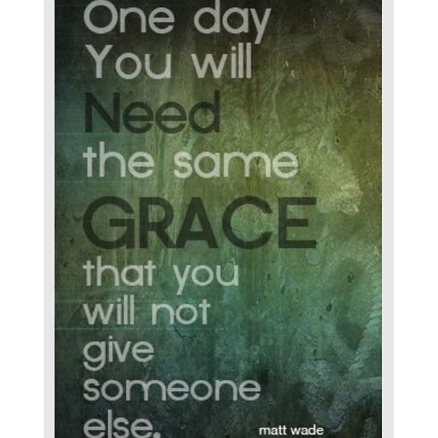 One day you will need the same #grace that you will not give someone else. Matt Wade