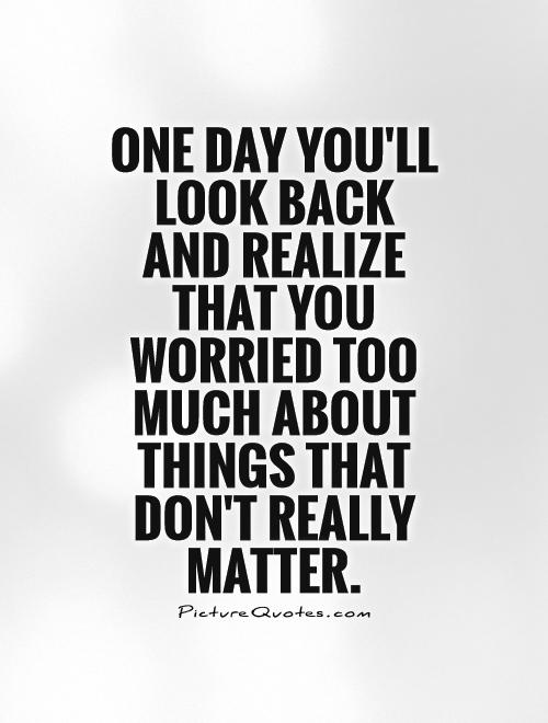 One day you'll look back and realize that you worried too much about things that don't really matter