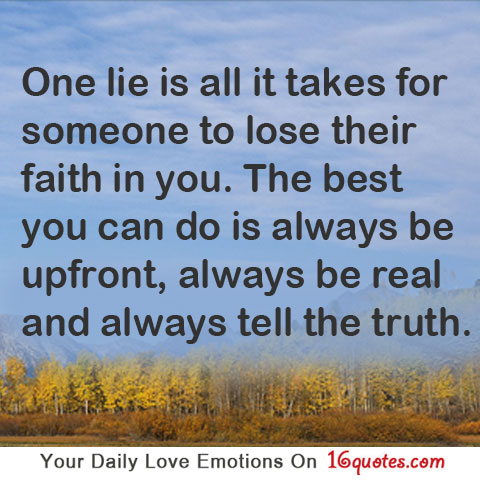 One lie is all it takes for someone to lose their faith in you. The best you can do is always be upfront, always be real and always tell the truth