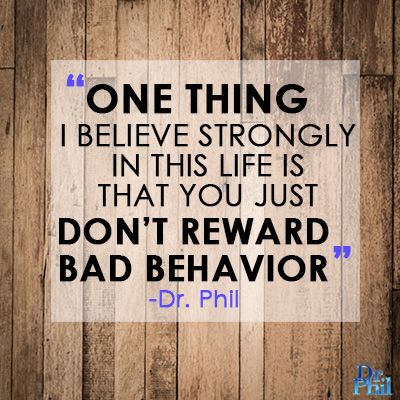One thing I believe strongly in this life is that you just don't reward bad behavior. Dr. Phil