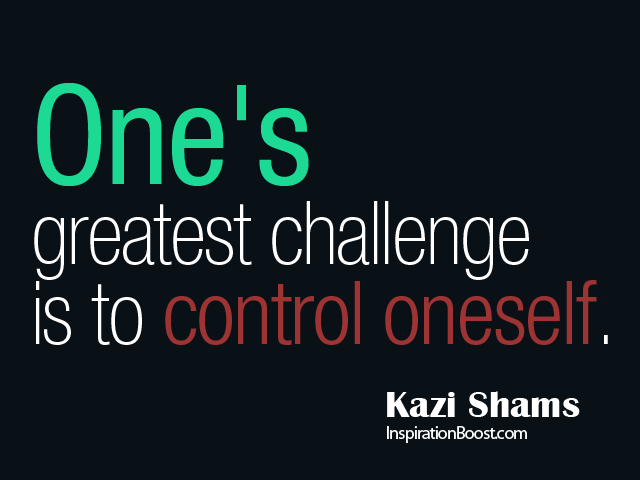 One's greatest challenge is to control oneself. Kazi Shams