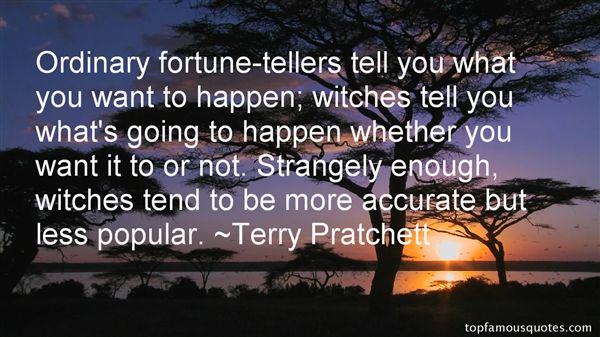 Ordinary fortune-tellers tell you what you want to happen; witches tell you what’s going to happen whether you want it to or not. Strangely enough, witches.... Terry Pratchett