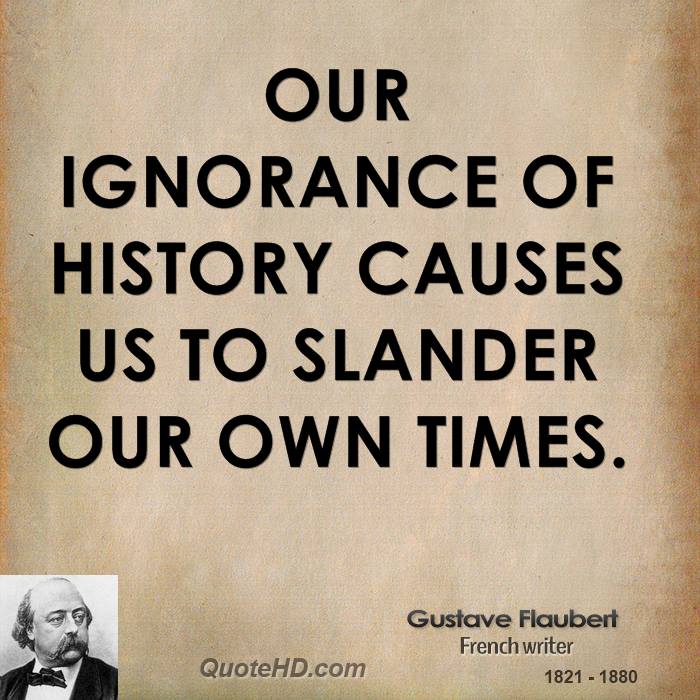 Our ignorance of history causes us to slander our own times. Gustave Flaubert