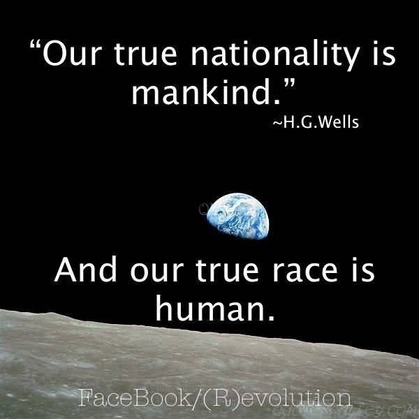 Our true nationality is mankind and our true race is human. H. G. Well
