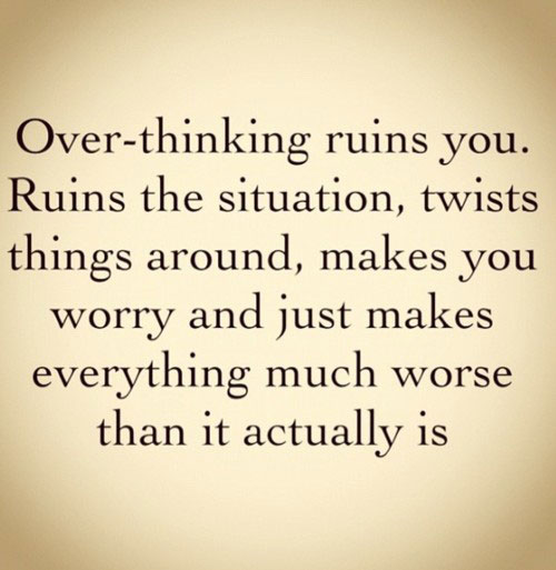 Over-thinking ruins you. Ruins the situation, twists things around, makes you worry and just makes everything much worse than it actually is