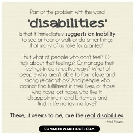 Part of the problem with the word 'disabilities' is that it immediately suggests an inability to see or hear or walk or do other things the... Fred Rogers