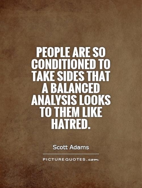 People are so conditioned to take sides that a balanced analysis looks to them like hatred. Scott Adams