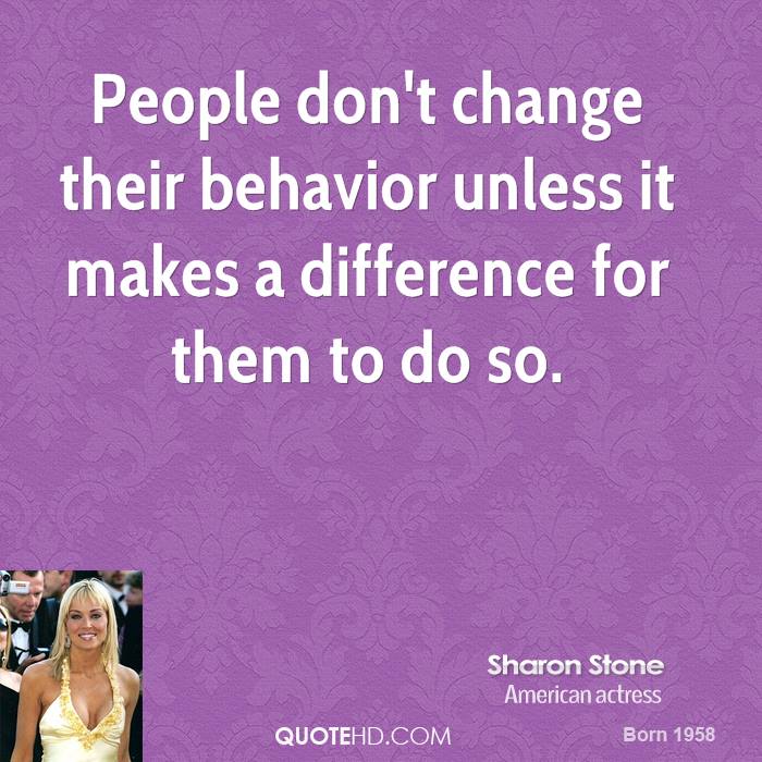 People don't change their behavior unless it makes a difference for them to do so. Sharon Stone