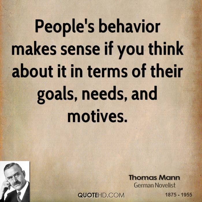 People's behavior makes sense if you think about it in terms of their goals, needs, and motives. Thomas Mann
