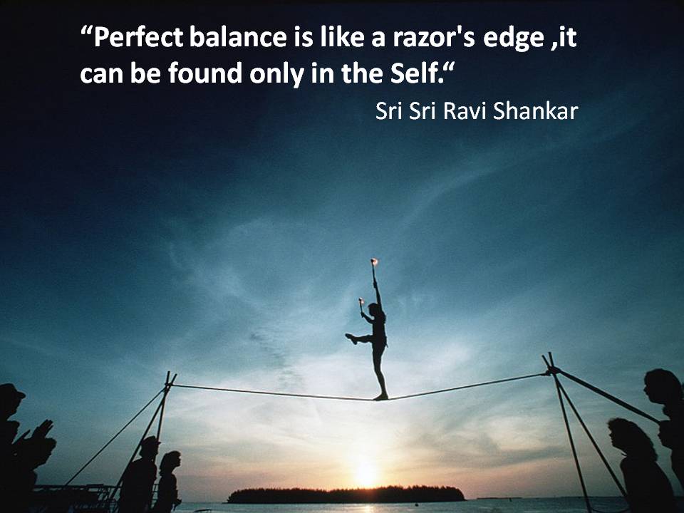 Perfect Balance Is Like A Razor's Edge, It Can Be Found Only In The Self. Sri Sri Ravi Shankar