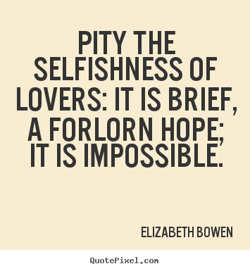 Pity the selfishness of lovers it is brief, a forlorn hope; it is impossible. Elizabeth Bowen