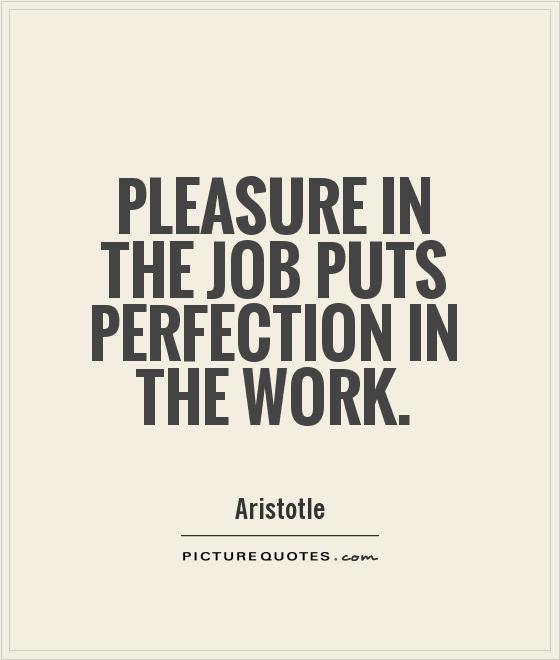 Pleasure in the jobs puts perfection in the work. Aristotle