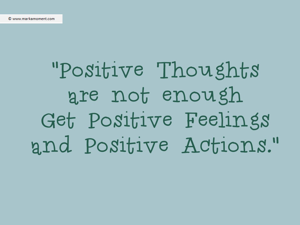 Positive thoughts are not enough. There should also be positive feelings and positive actions